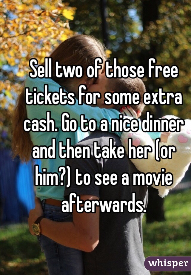 Sell two of those free tickets for some extra cash. Go to a nice dinner and then take her (or him?) to see a movie afterwards. 