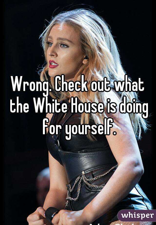 Wrong. Check out what the White House is doing for yourself.