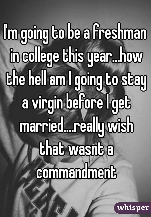 I'm going to be a freshman in college this year...how the hell am I going to stay a virgin before I get married....really wish that wasnt a commandment