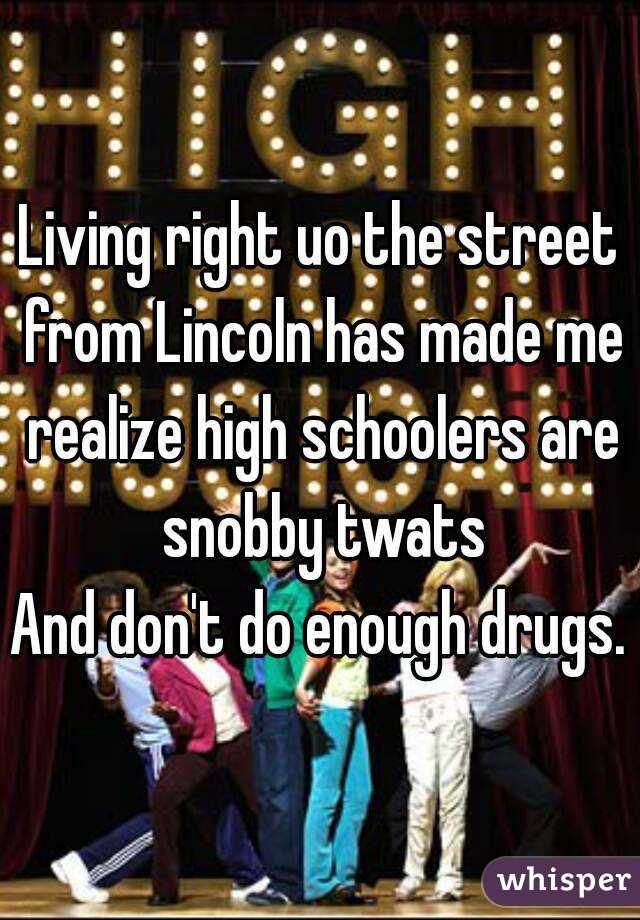 Living right uo the street from Lincoln has made me realize high schoolers are snobby twats
And don't do enough drugs.
