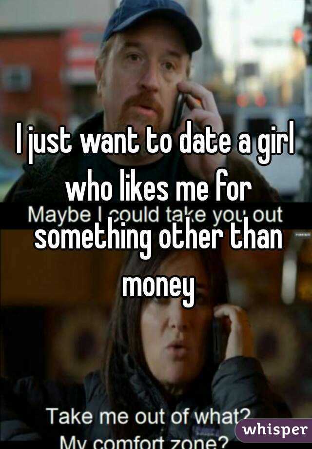 I just want to date a girl who likes me for something other than money