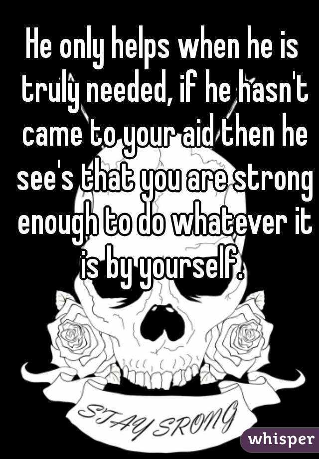 He only helps when he is truly needed, if he hasn't came to your aid then he see's that you are strong enough to do whatever it is by yourself. 