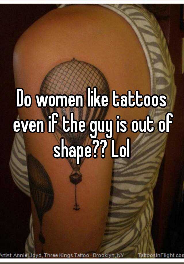 Do women like tattoos even if the guy is out of shape?? Lol
