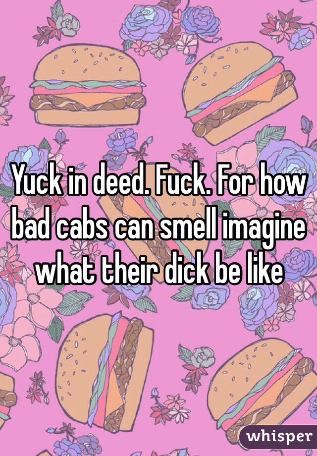 Yuck in deed. Fuck. For how bad cabs can smell imagine what their dick be like 