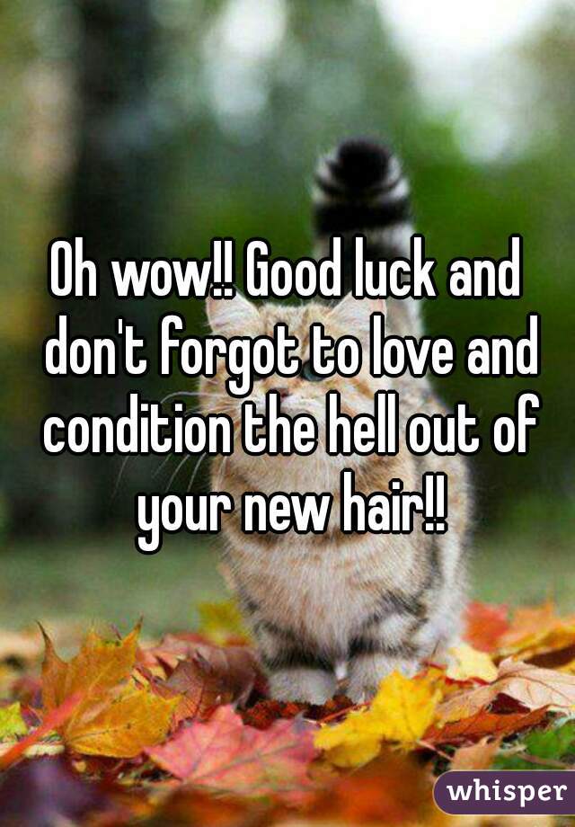 Oh wow!! Good luck and don't forgot to love and condition the hell out of your new hair!!