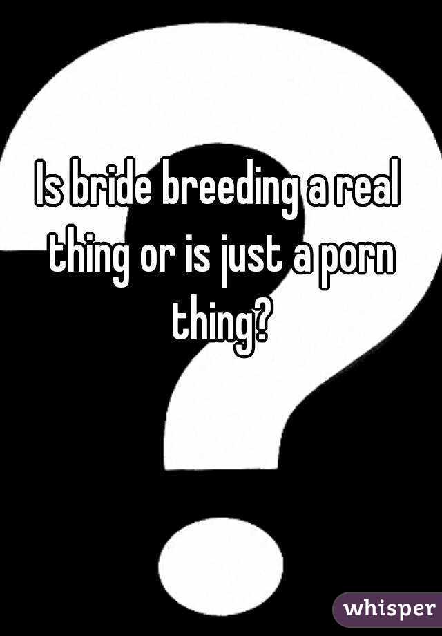 Is bride breeding a real thing or is just a porn thing?