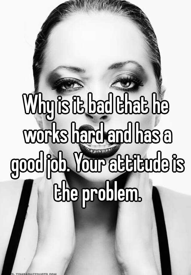 why-is-it-bad-that-he-works-hard-and-has-a-good-job-your-attitude-is