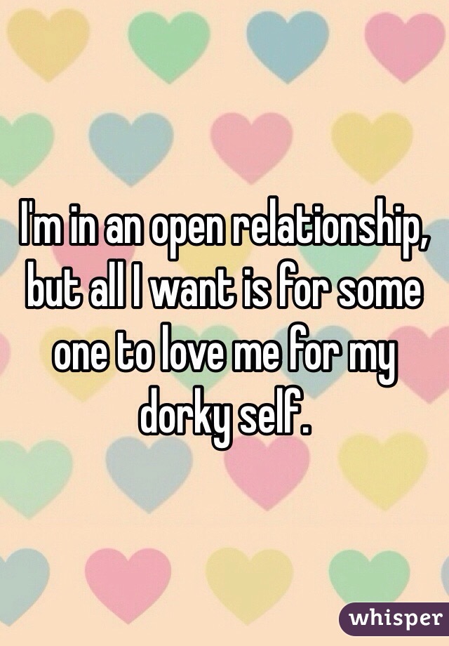 I'm in an open relationship, but all I want is for some one to love me for my dorky self. 