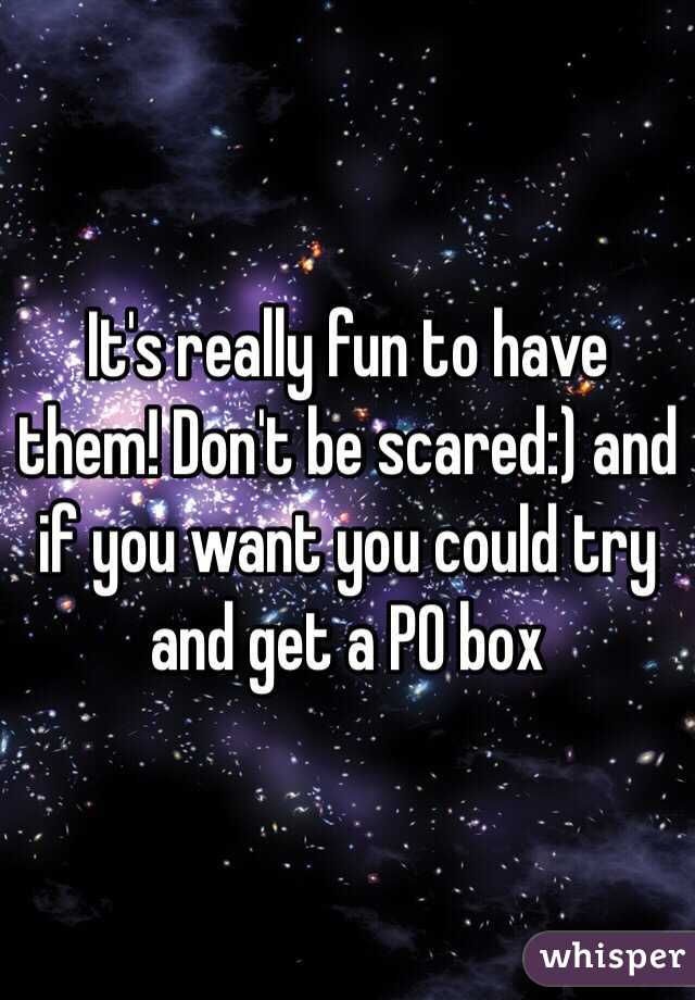 It's really fun to have them! Don't be scared:) and if you want you could try and get a PO box