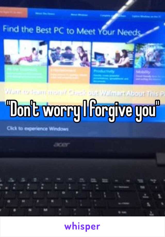 "Don't worry I forgive you"