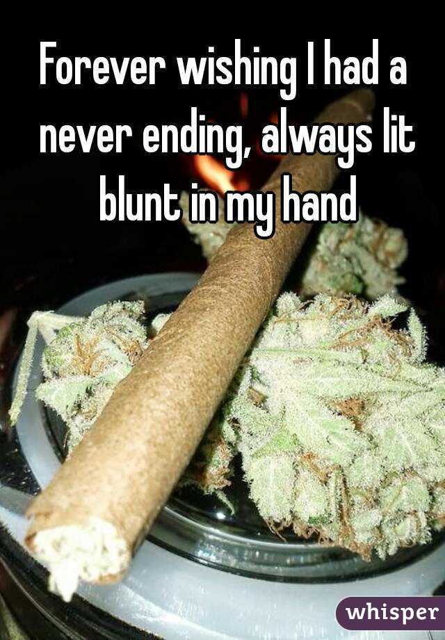 Forever wishing I had a never ending, always lit blunt in my hand