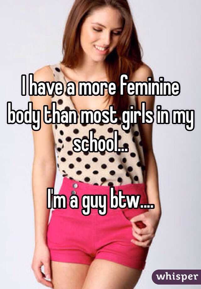 I have a more feminine body than most girls in my school...

I'm a guy btw....