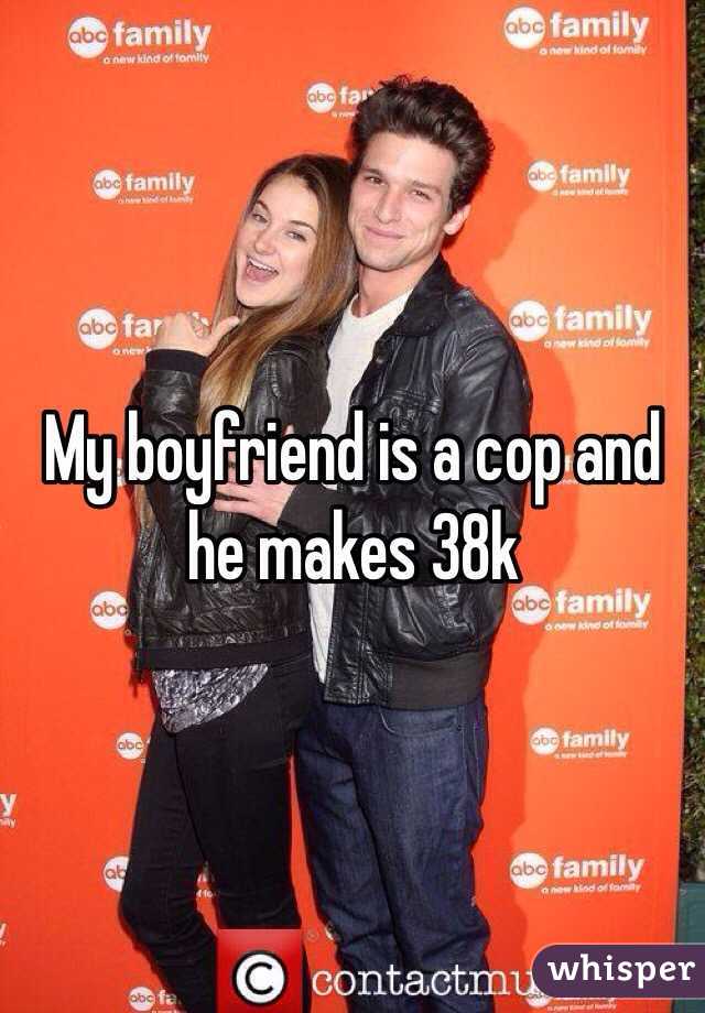 My boyfriend is a cop and he makes 38k
