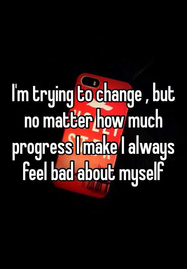 i-m-trying-to-change-but-no-matter-how-much-progress-i-make-i-always