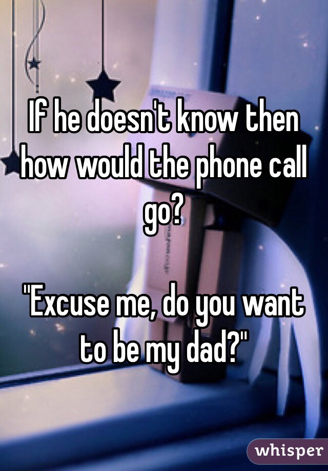 If he doesn't know then how would the phone call go?

"Excuse me, do you want to be my dad?"