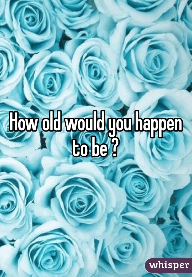 How old would you happen to be ?