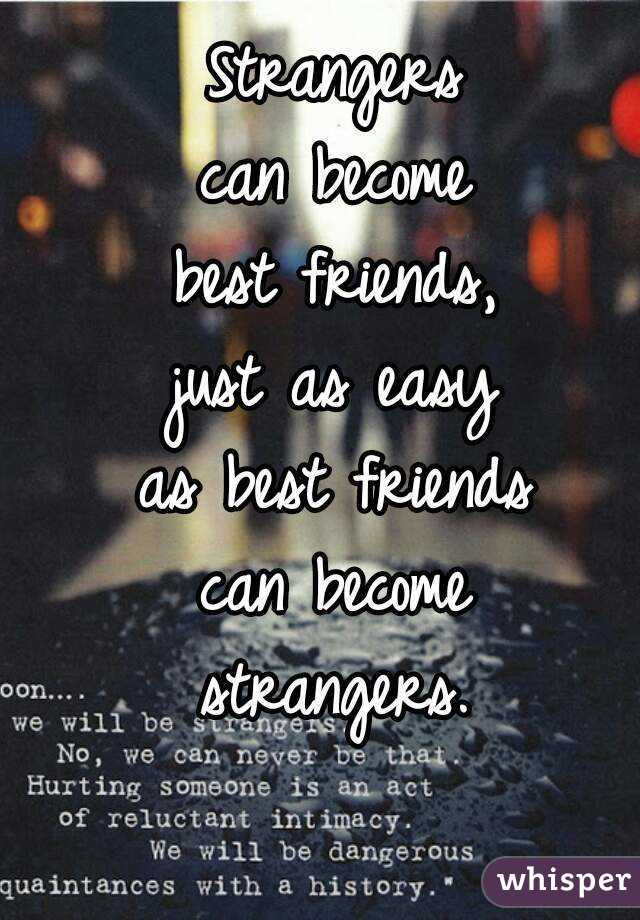 Strangers can become best friends just as easy best friends can become  strangers.