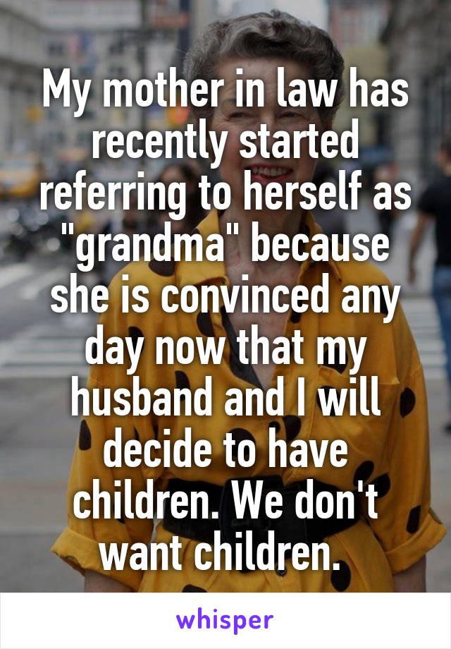 My mother in law has recently started referring to herself as "grandma" because she is convinced any day now that my husband and I will decide to have children. We don't want children. 