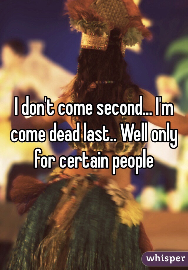 I don't come second... I'm come dead last.. Well only for certain people