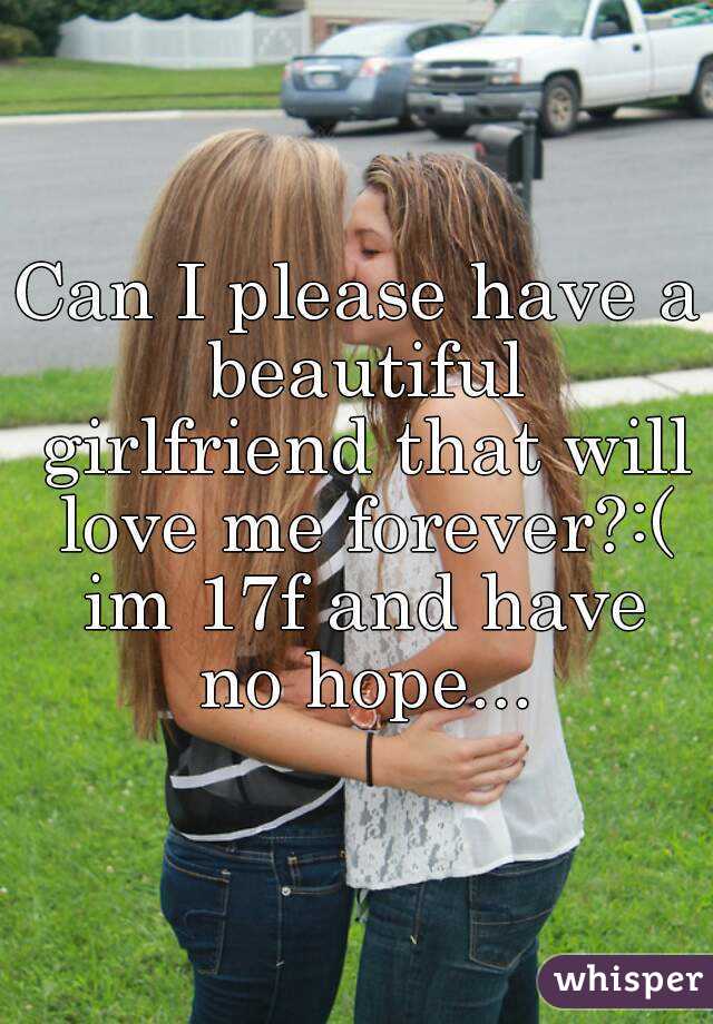 Can I Please Have A Beautiful Girlfriend That Will Love Me Forever Im 17f And Have No Hope 2855