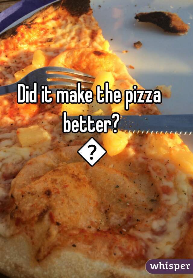 Did it make the pizza better? 😉