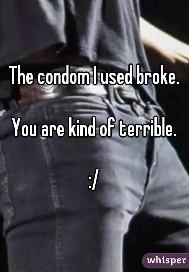 The condom I used broke.

You are kind of terrible.

:/