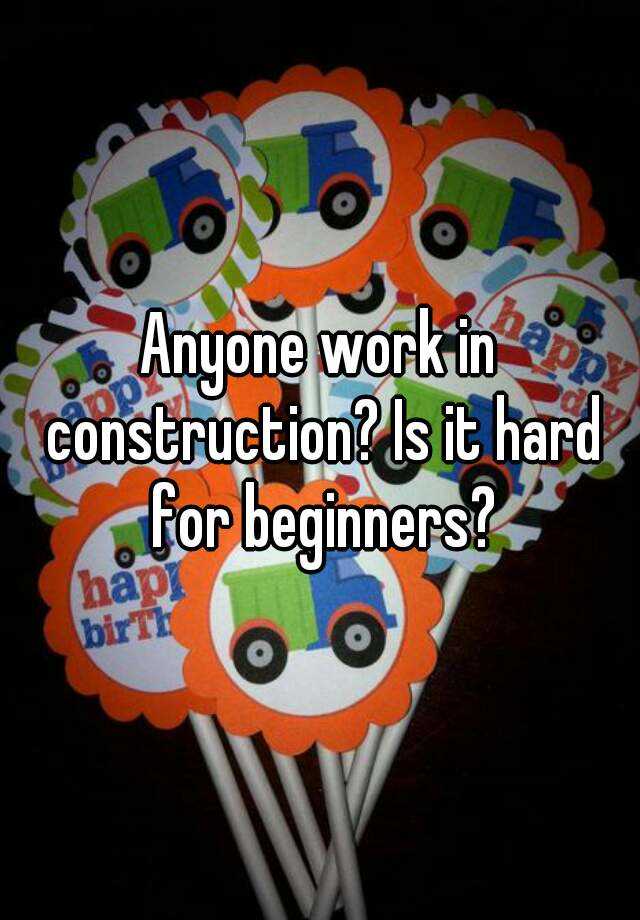 anyone-work-in-construction-is-it-hard-for-beginners