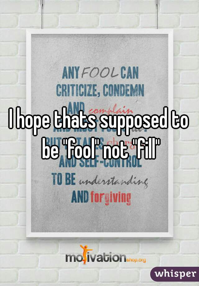 I hope thats supposed to be "fool" not "fill"