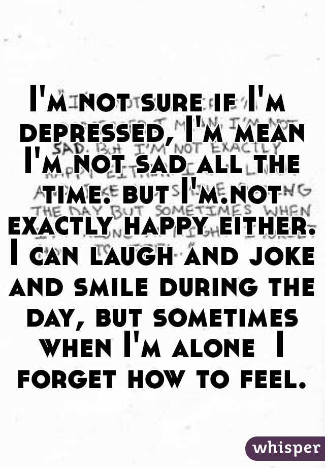 I'm not sure if I'm depressed, I'm mean I'm not sad all 