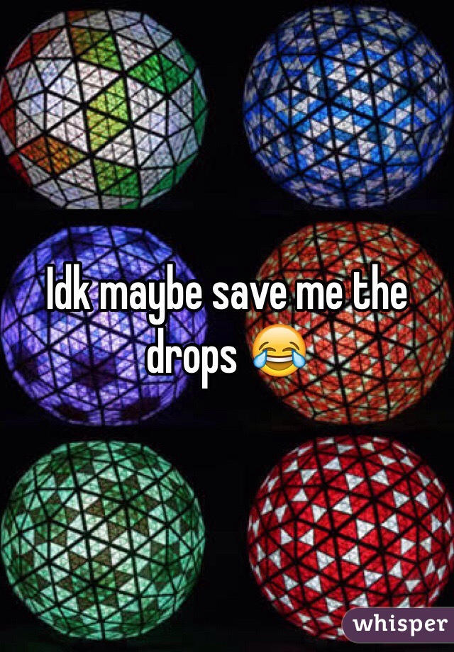 Idk maybe save me the drops 😂