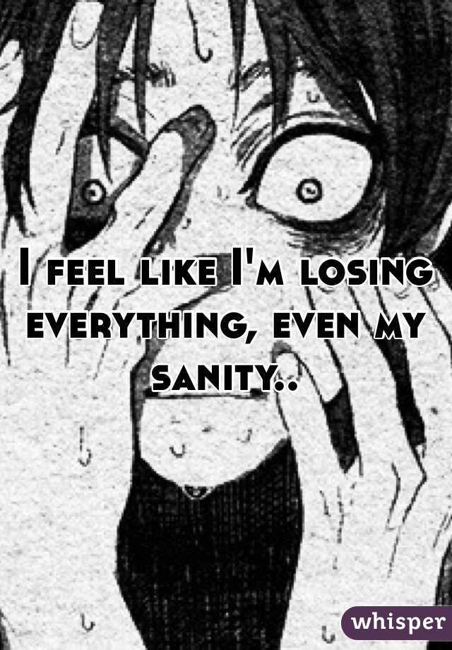 I feel like I'm losing everything, even my sanity..