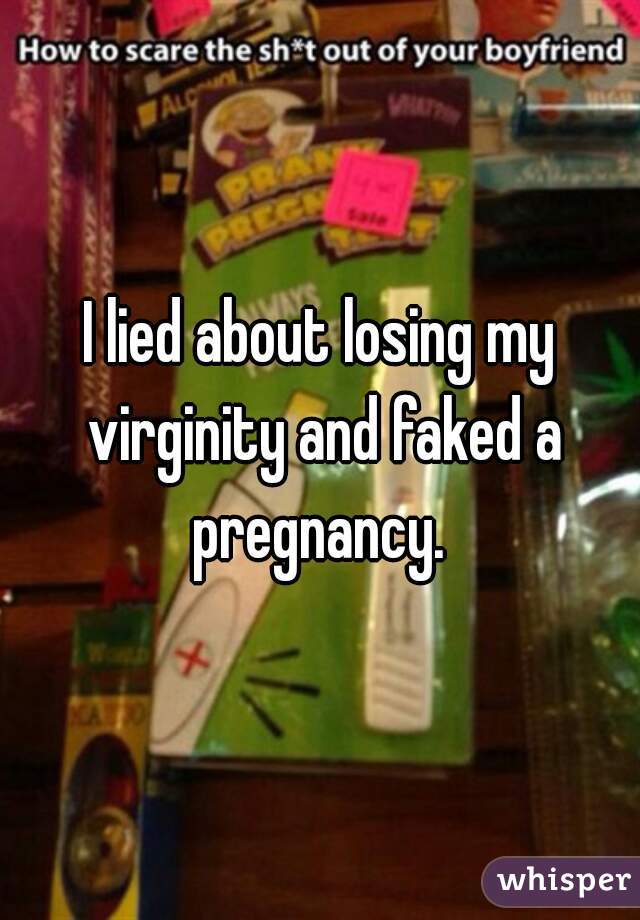 I lied about losing my virginity and faked a pregnancy. 
