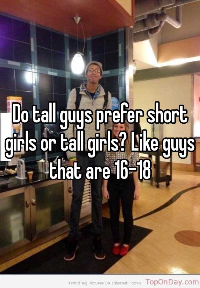 Do Tall Guys Prefer Short Girls Or Tall Girls Like Guys That Are 16 18