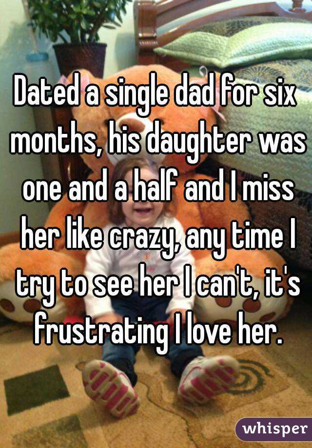 Dated a single dad for six months, his daughter was one and a half and I miss her like crazy, any time I try to see her I can't, it's frustrating I love her.