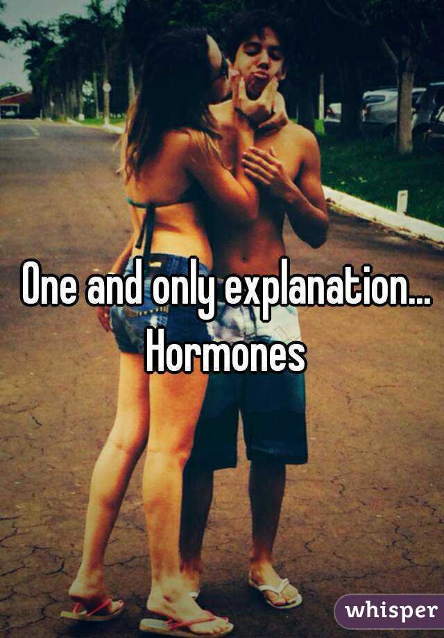 One and only explanation...
Hormones