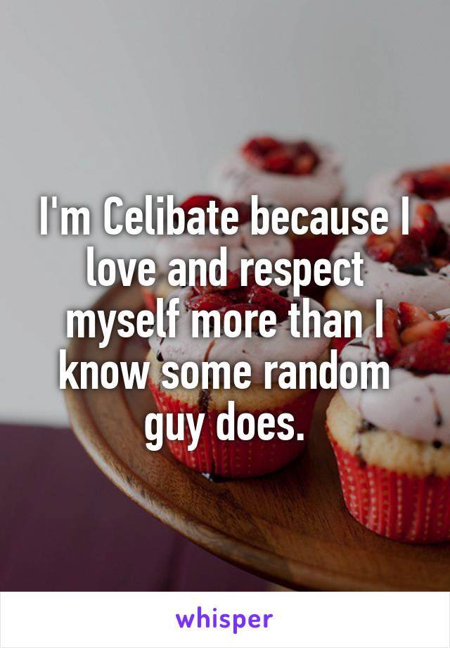 I'm Celibate because I love and respect myself more than I know some random guy does.