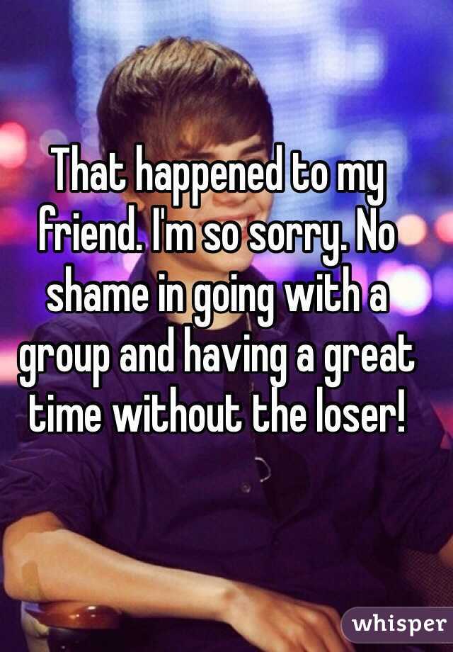 That happened to my friend. I'm so sorry. No shame in going with a group and having a great time without the loser!