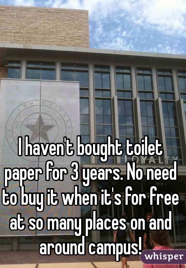 I haven't bought toilet paper for 3 years. No need to buy it when it's for free at so many places on and around campus! 