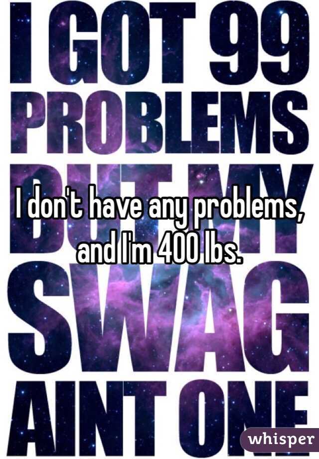 I don't have any problems, and I'm 400 lbs. 
