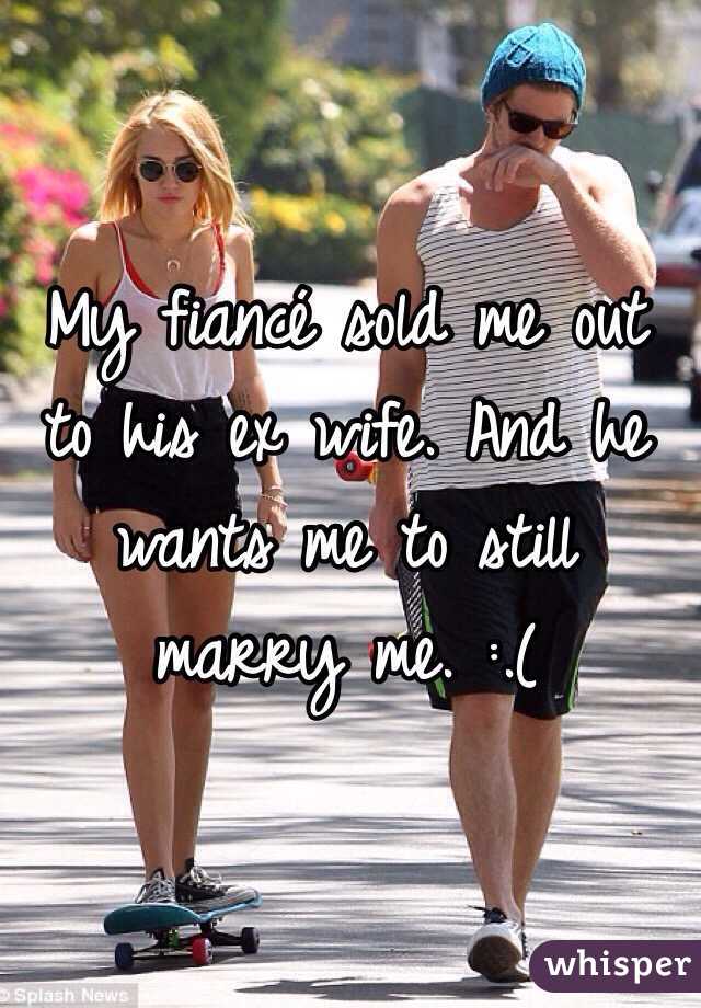 My fiancé sold me out to his ex wife. And he wants me to still marry me. :.(