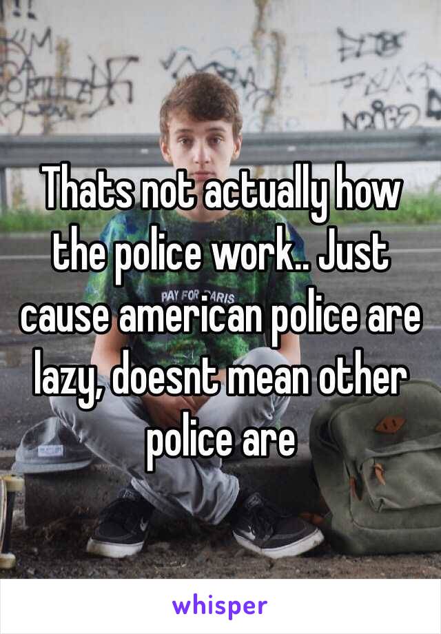 Thats not actually how the police work.. Just cause american police are lazy, doesnt mean other police are