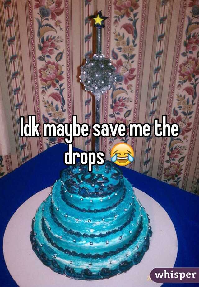 Idk maybe save me the drops 😂