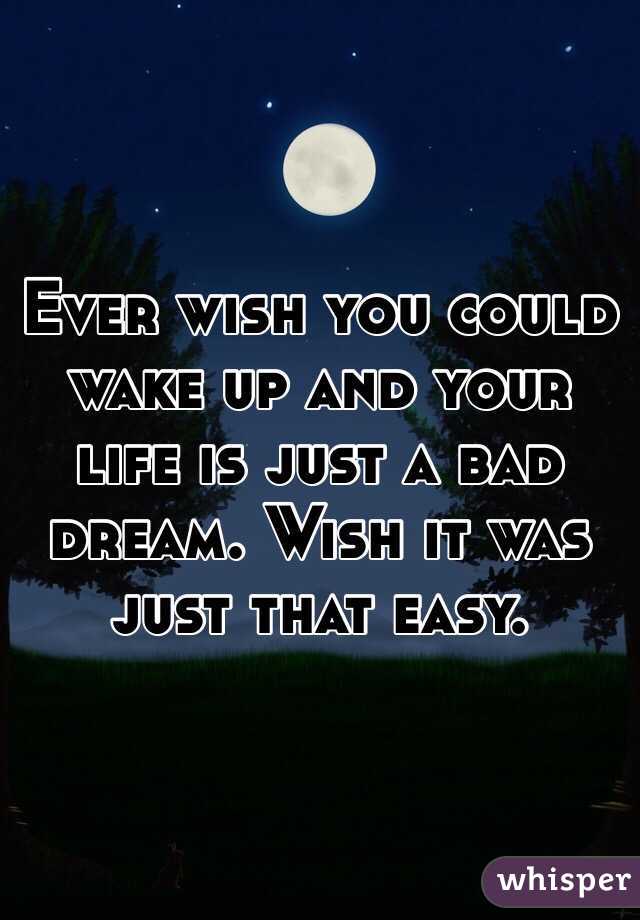 Ever wish you could wake up and your life is just a bad dream. Wish it was just that easy.