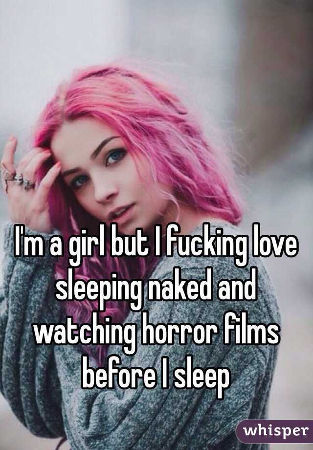 I'm a girl but I fucking love sleeping naked and watching horror films before I sleep 