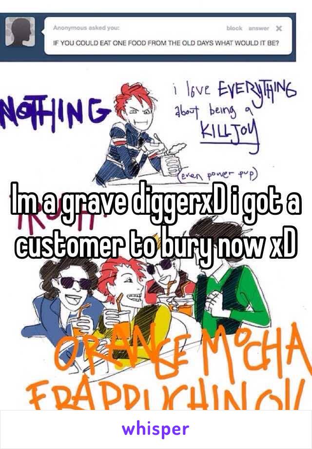 Im a grave diggerxD i got a customer to bury now xD