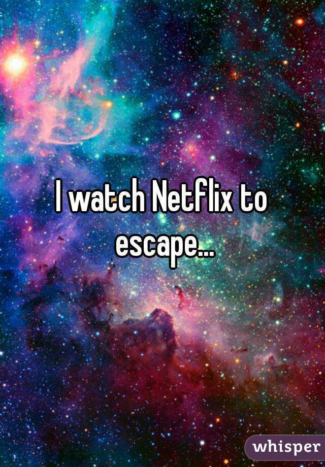 I watch Netflix to escape...