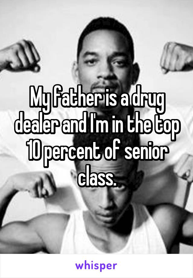 My father is a drug dealer and I'm in the top 10 percent of senior class.