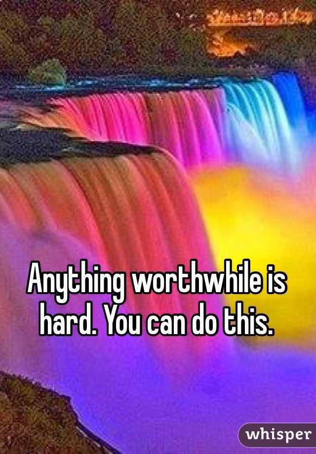 Anything worthwhile is hard. You can do this. 