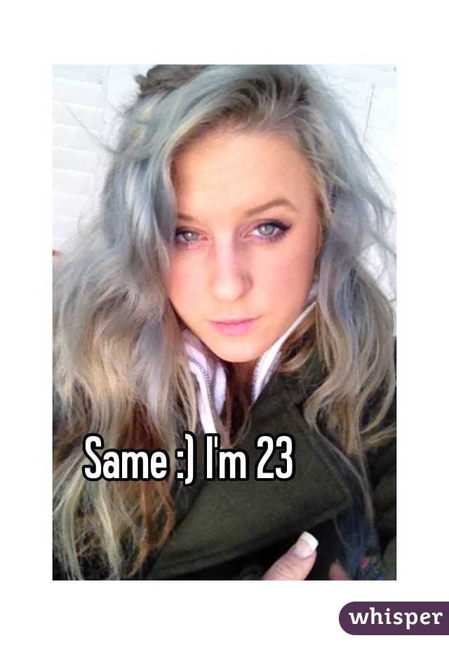 Same :) I'm 23