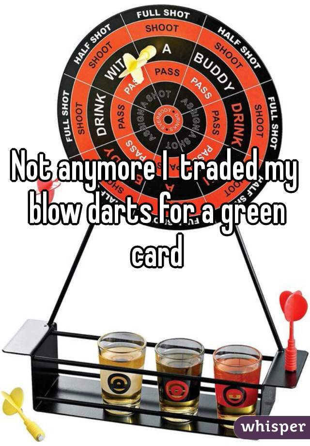 Not anymore I  traded my blow darts for a green card